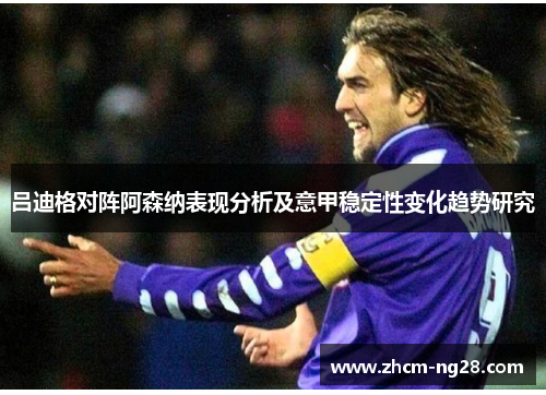 吕迪格对阵阿森纳表现分析及意甲稳定性变化趋势研究