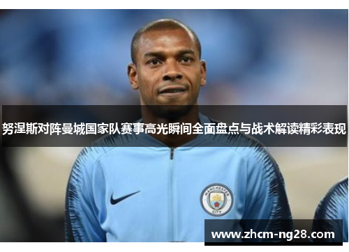 努涅斯对阵曼城国家队赛事高光瞬间全面盘点与战术解读精彩表现 努涅斯对阵曼城国家队赛事高光瞬间全面盘点与战术解读精彩表现