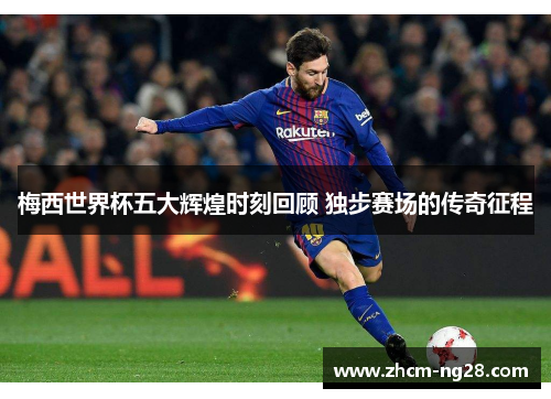 梅西世界杯五大辉煌时刻回顾 独步赛场的传奇征程 梅西世界杯五大辉煌时刻回顾 独步赛场的传奇征程