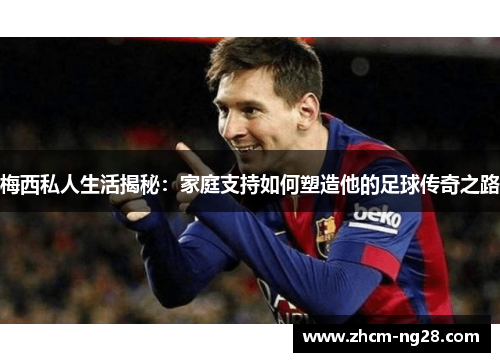 梅西私人生活揭秘:家庭支持如何塑造他的足球传奇之路 梅西私人生活揭秘:家庭支持如何塑造他的足球传奇之路