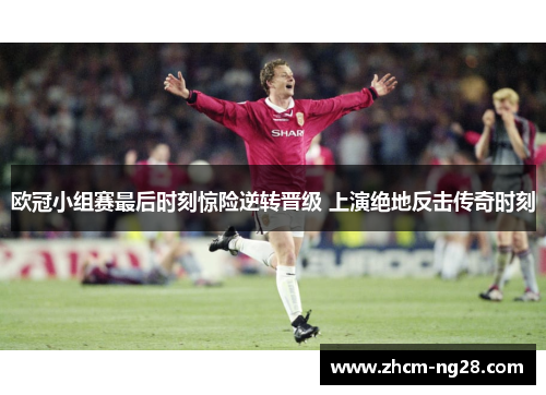 欧冠小组赛最后时刻惊险逆转晋级 上演绝地反击传奇时刻
