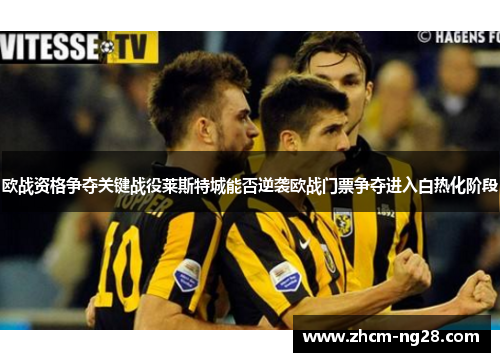 欧战资格争夺关键战役莱斯特城能否逆袭欧战门票争夺进入白热化阶段