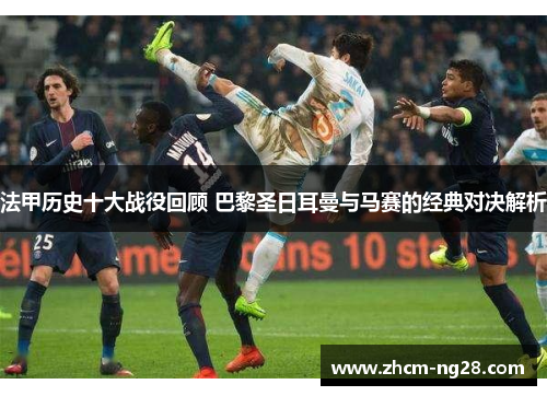 法甲历史十大战役回顾 巴黎圣日耳曼与马赛的经典对决解析