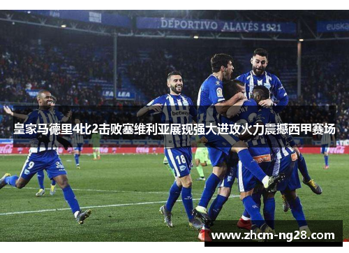 皇家马德里4比2击败塞维利亚展现强大进攻火力震撼西甲赛场