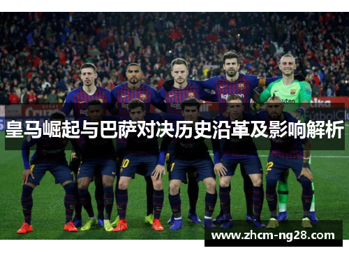 皇马崛起与巴萨对决历史沿革及影响解析