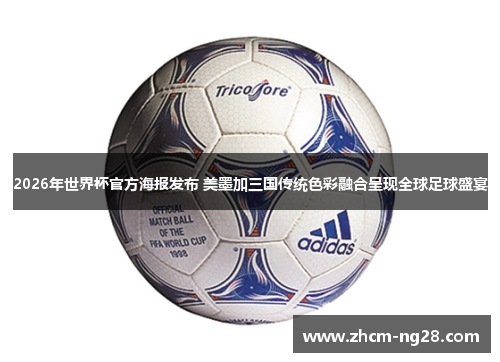 2026年世界杯官方海报发布 美墨加三国传统色彩融合呈现全球足球盛宴
