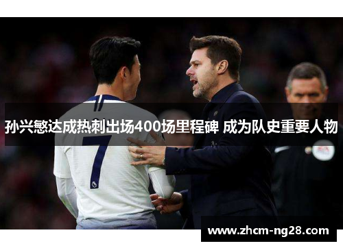 孙兴慜达成热刺出场400场里程碑 成为队史重要人物