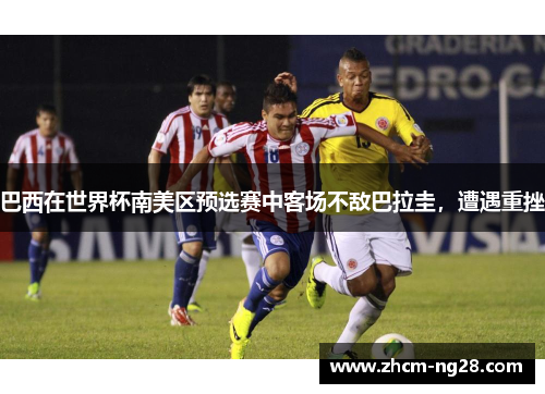 巴西在世界杯南美区预选赛中客场不敌巴拉圭，遭遇重挫