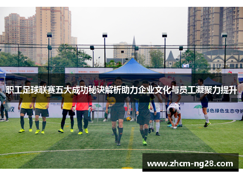 职工足球联赛五大成功秘诀解析助力企业文化与员工凝聚力提升
