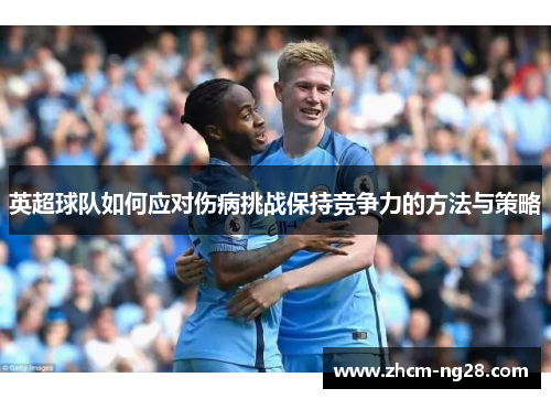 英超球队如何应对伤病挑战保持竞争力的方法与策略