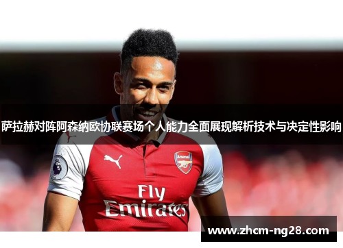 萨拉赫对阵阿森纳欧协联赛场个人能力全面展现解析技术与决定性影响