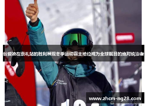 谷爱凌在崇礼站的胜利展现冬季运动霸主地位成为全球瞩目的绝对统治者 谷爱凌在崇礼站的胜利展现冬季运动霸主地位成为全球瞩目的绝对统治者