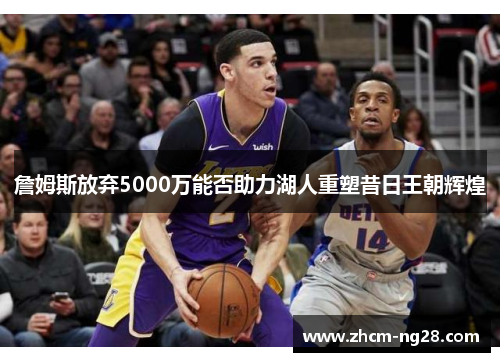 詹姆斯放弃5000万能否助力湖人重塑昔日王朝辉煌 詹姆斯放弃5000万能否助力湖人重塑昔日王朝辉煌