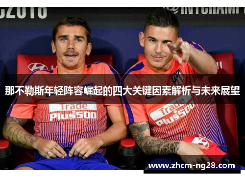 那不勒斯年轻阵容崛起的四大关键因素解析与未来展望 那不勒斯年轻阵容崛起的四大关键因素解析与未来展望