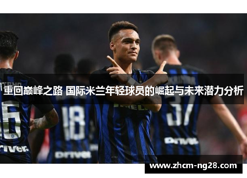 重回巅峰之路 国际米兰年轻球员的崛起与未来潜力分析 重回巅峰之路 国际米兰年轻球员的崛起与未来潜力分析