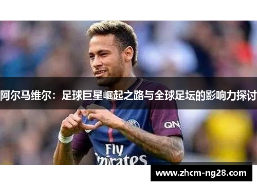 阿尔马维尔:足球巨星崛起之路与全球足坛的影响力探讨 阿尔马维尔:足球巨星崛起之路与全球足坛的影响力探讨