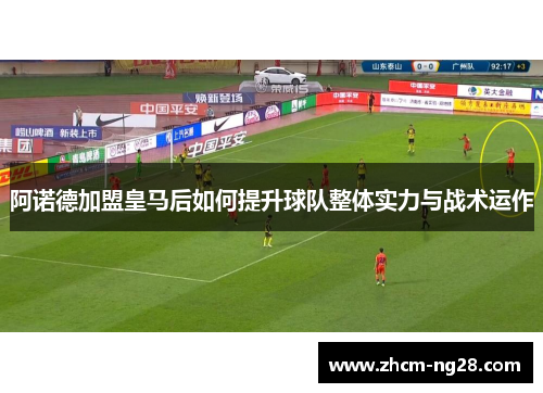 阿诺德加盟皇马后如何提升球队整体实力与战术运作 阿诺德加盟皇马后如何提升球队整体实力与战术运作