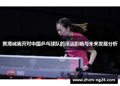 黄海诚离开对中国乒乓球队的深远影响与未来发展分析 黄海诚离开对中国乒乓球队的深远影响与未来发展分析